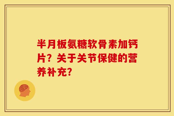 氨糖软骨素加钙片？关于关节保健的营养补充？