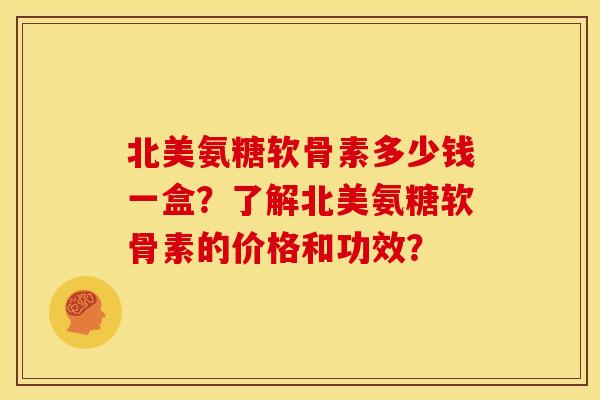 北美氨糖软骨素多少钱一盒?了解北美氨糖软骨素的价格和功效? 北美氨糖软骨素多少钱一盒?了解北美氨糖软骨素的价格和功效?