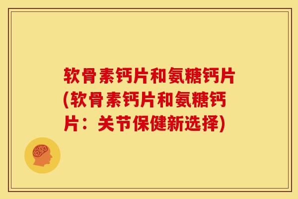 软骨素钙片和氨糖钙片(软骨素钙片和氨糖钙片：关节保健新选择)