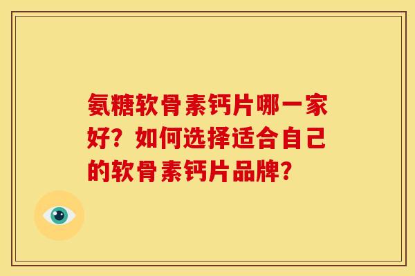 氨糖软骨素钙片哪一家好？如何选择适合自己的软骨素钙片品牌？