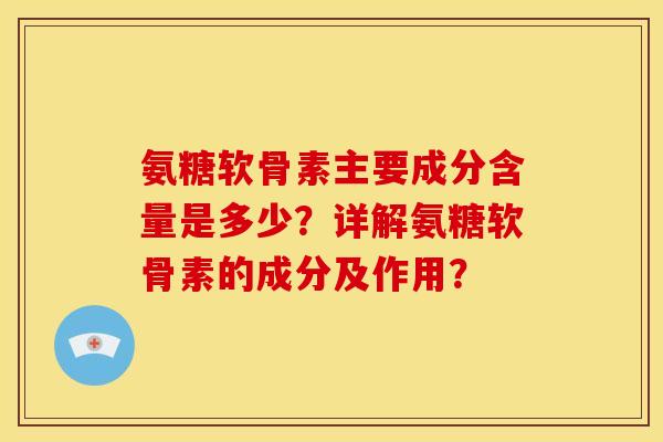 氨糖软骨素主要成分含量是多少？详解氨糖软骨素的成分及作用？