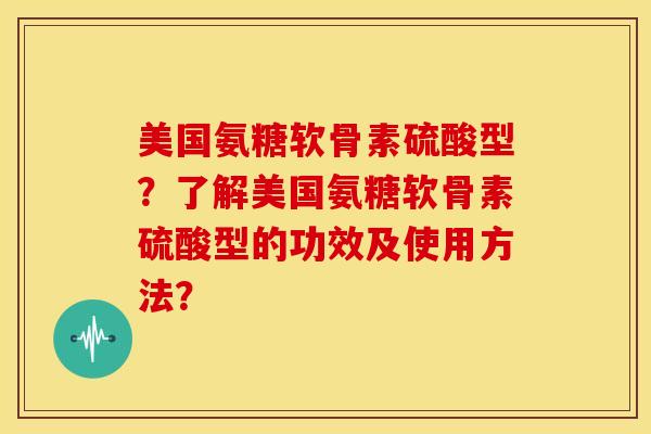 美国氨糖软骨素硫酸型？了解美国氨糖软骨素硫酸型的功效及使用方法？