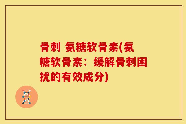 骨刺 氨糖软骨素(氨糖软骨素：缓解骨刺困扰的有效成分)