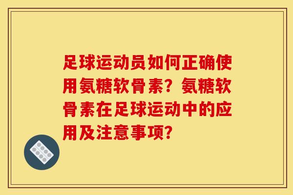 足球运动员如何正确使用氨糖软骨素？氨糖软骨素在足球运动中的应用及注意事项？