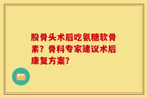 股骨头术后吃氨糖软骨素？骨科专家建议术后康复方案？