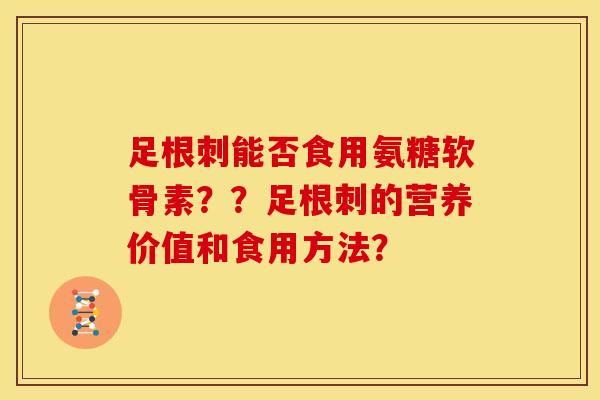 足根刺能否食用氨糖软骨素？？足根刺的营养价值和食用方法？
