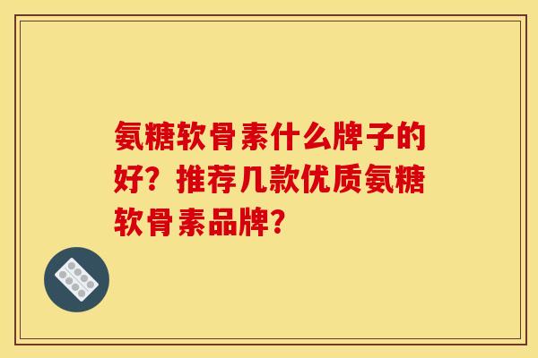 氨糖软骨素什么牌子的好？推荐几款优质氨糖软骨素品牌？