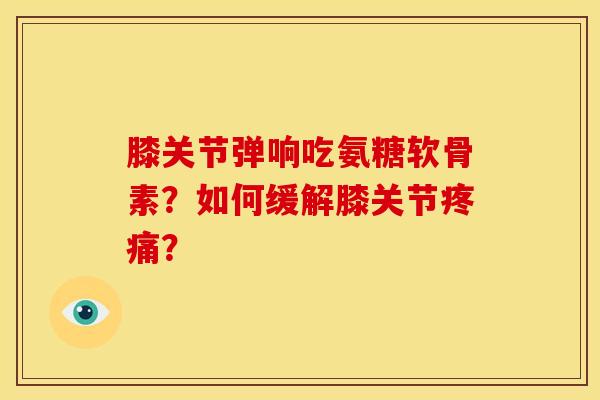 膝关节弹响吃氨糖软骨素？如何缓解膝关节疼痛？