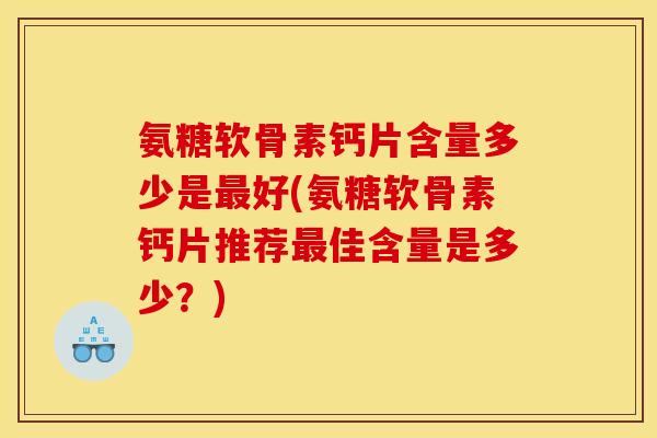 氨糖软骨素钙片含量多少是好(氨糖软骨素钙片推荐佳含量是多少?) 氨糖软骨素钙片含量多少是好(氨糖软骨素钙片推荐佳含量是多少?)