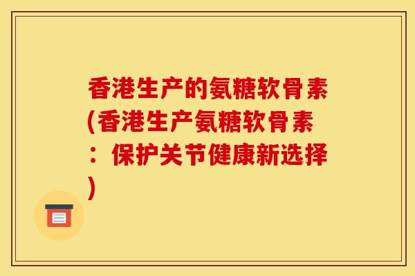 香港生产的氨糖软骨素(香港生产氨糖软骨素：保护关节健康新选择)