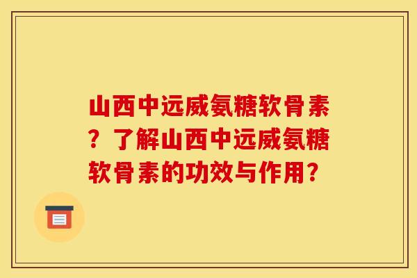 山西中远威氨糖软骨素?了解山西中远威氨糖软骨素的功效与作用? 山西中远威氨糖软骨素?了解山西中远威氨糖软骨素的功效与作用?