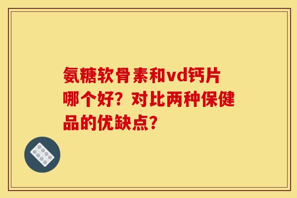 氨糖软骨素和vd钙片哪个好？对比两种保健品的优缺点？