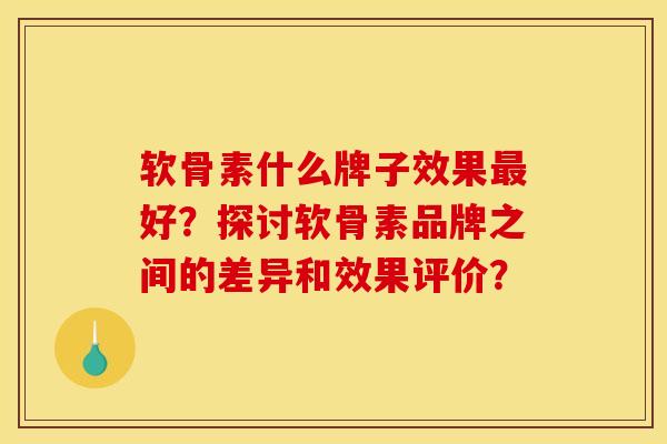 软骨素什么牌子效果好?探讨软骨素品牌之间的差异和效果评价? 软骨素什么牌子效果好?探讨软骨素品牌之间的差异和效果评价?