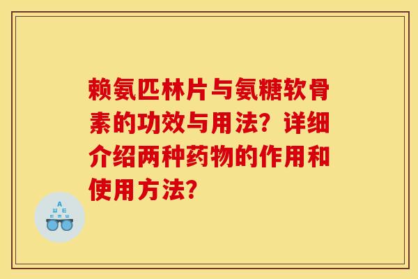 赖氨匹林片与氨糖软骨素的功效与用法？详细介绍两种药物的作用和使用方法？