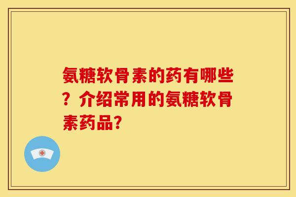 氨糖软骨素的药有哪些？介绍常用的氨糖软骨素药品？
