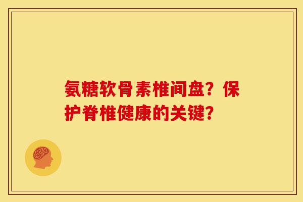 氨糖软骨素椎间盘？保护脊椎健康的关键？