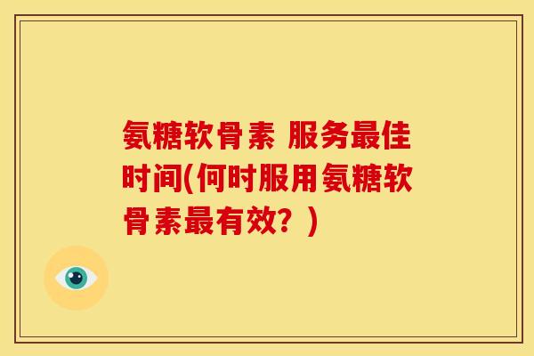 氨糖软骨素 服务佳时间(何时服用氨糖软骨素有效？)