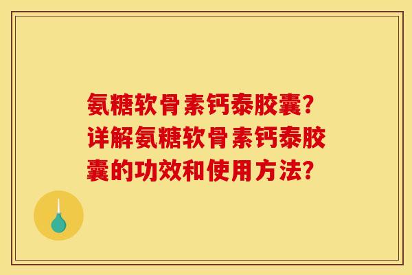 氨糖软骨素钙泰胶囊？详解氨糖软骨素钙泰胶囊的功效和使用方法？