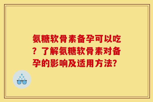 氨糖软骨素备孕可以吃？了解氨糖软骨素对备孕的影响及适用方法？