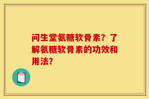 问生堂氨糖软骨素？了解氨糖软骨素的功效和用法？