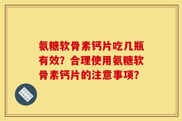 氨糖软骨素钙片吃几瓶有效？合理使用氨糖软骨素钙片的注意事项？