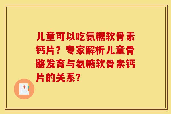 儿童可以吃氨糖软骨素钙片?专家解析儿童骨骼发育与氨糖软骨素钙片的关系? 儿童可以吃氨糖软骨素钙片?专家解析儿童骨骼发育与氨糖软骨素钙片的关系?
