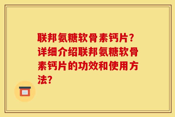 联邦氨糖软骨素钙片？详细介绍联邦氨糖软骨素钙片的功效和使用方法？