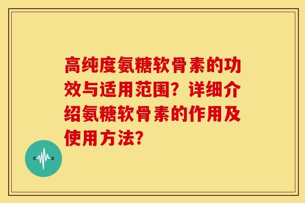高纯度氨糖软骨素的功效与适用范围？详细介绍氨糖软骨素的作用及使用方法？