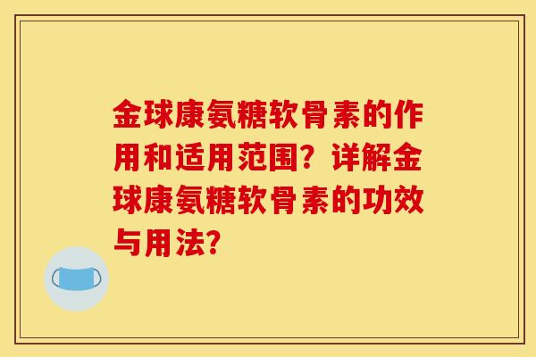金球康氨糖软骨素的作用和适用范围？详解金球康氨糖软骨素的功效与用法？