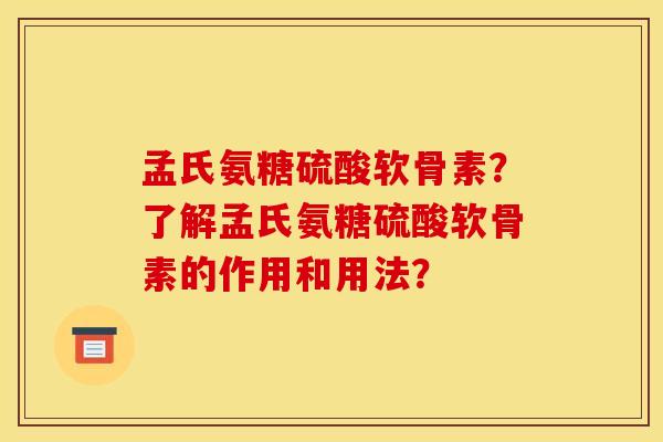 孟氏氨糖硫酸软骨素？了解孟氏氨糖硫酸软骨素的作用和用法？