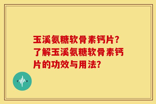 玉溪氨糖软骨素钙片？了解玉溪氨糖软骨素钙片的功效与用法？