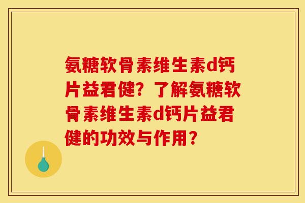 氨糖软骨素维生素d钙片益君健?了解氨糖软骨素维生素d钙片益君健的功效与作用? 氨糖软骨素维生素d钙片益君健?了解氨糖软骨素维生素d钙片益君健的功效与作用?