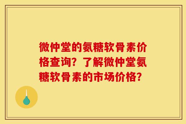 微仲堂的氨糖软骨素价格查询?了解微仲堂氨糖软骨素的市场价格? 微仲堂的氨糖软骨素价格查询?了解微仲堂氨糖软骨素的市场价格?