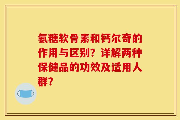 氨糖软骨素和钙尔奇的作用与区别？详解两种保健品的功效及适用人群？