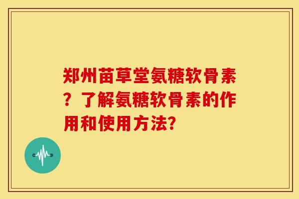郑州苗草堂氨糖软骨素？了解氨糖软骨素的作用和使用方法？