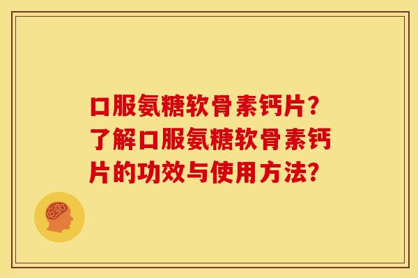 口服氨糖软骨素钙片？了解口服氨糖软骨素钙片的功效与使用方法？