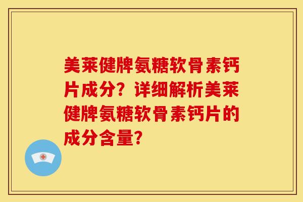 美莱健牌氨糖软骨素钙片成分？详细解析美莱健牌氨糖软骨素钙片的成分含量？