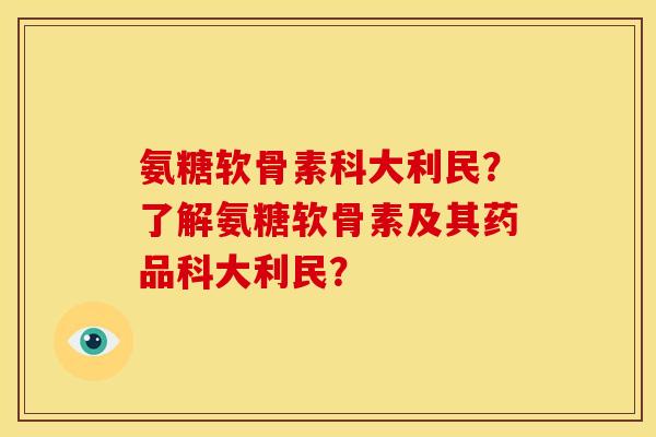氨糖软骨素科大利民？了解氨糖软骨素及其药品科大利民？