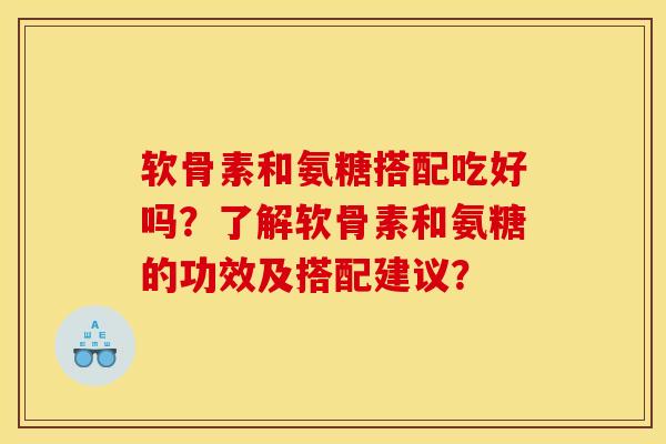 软骨素和氨糖搭配吃好吗？了解软骨素和氨糖的功效及搭配建议？