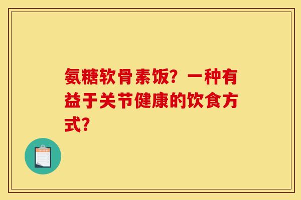 氨糖软骨素饭？一种有益于关节健康的饮食方式？