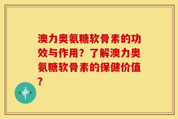 澳力奥氨糖软骨素的功效与作用？了解澳力奥氨糖软骨素的保健价值？