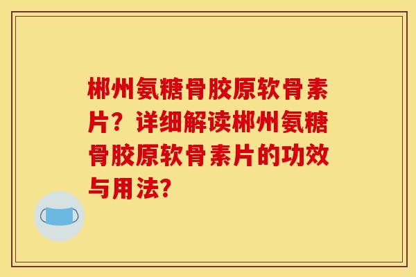 郴州氨糖骨胶原软骨素片？详细解读郴州氨糖骨胶原软骨素片的功效与用法？