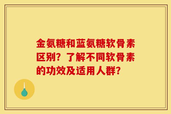 金氨糖和蓝氨糖软骨素区别？了解不同软骨素的功效及适用人群？