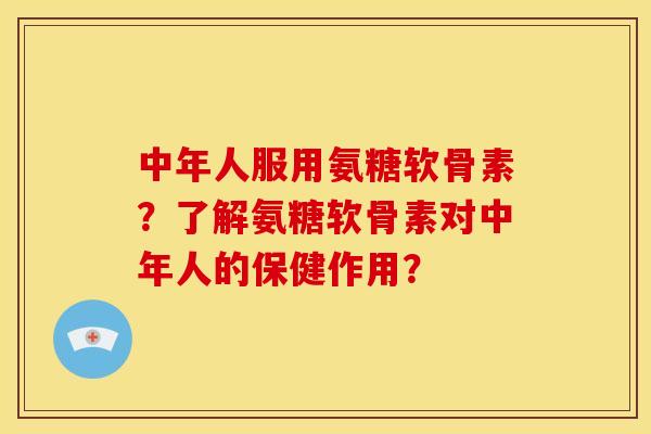 中年人服用氨糖软骨素？了解氨糖软骨素对中年人的保健作用？