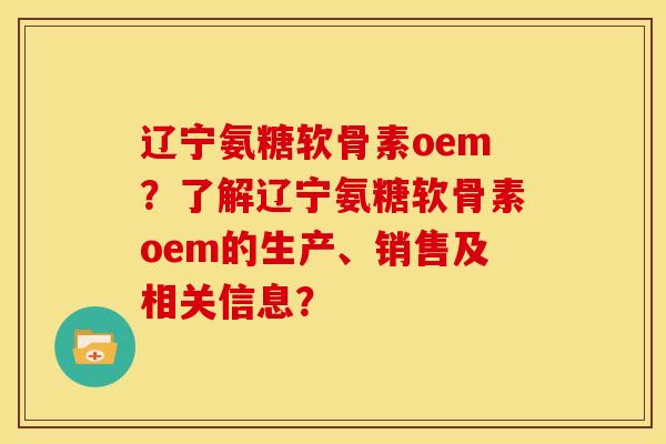 辽宁氨糖软骨素oem？了解辽宁氨糖软骨素oem的生产、销售及相关信息？