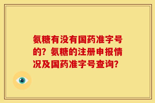 氨糖有没有国药准字号的？氨糖的注册申报情况及国药准字号查询？