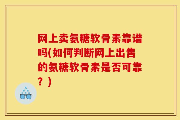 网上卖氨糖软骨素靠谱吗(如何判断网上出售的氨糖软骨素是否可靠？)
