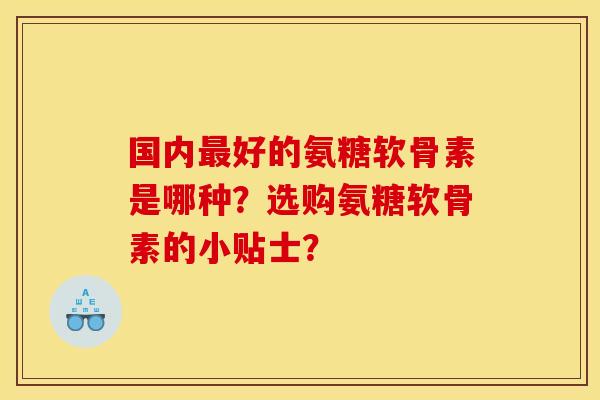 国内最好的氨糖软骨素是哪种？选购氨糖软骨素的小贴士？