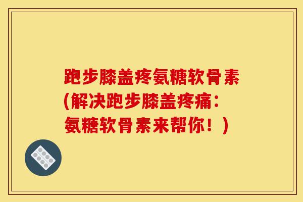 跑步膝盖疼氨糖软骨素(解决跑步膝盖疼痛：氨糖软骨素来帮你！)
