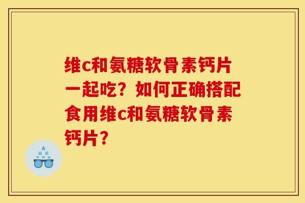 维c和氨糖软骨素钙片一起吃？如何正确搭配食用维c和氨糖软骨素钙片？